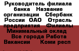 Руководитель филиала банка › Название организации ­ Сбербанк России, ОАО › Отрасль предприятия ­ Филиалы › Минимальный оклад ­ 1 - Все города Работа » Вакансии   . Коми респ.